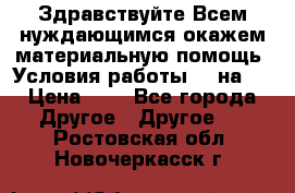 Здравствуйте.Всем нуждающимся окажем материальную помощь. Условия работы 50 на 5 › Цена ­ 1 - Все города Другое » Другое   . Ростовская обл.,Новочеркасск г.